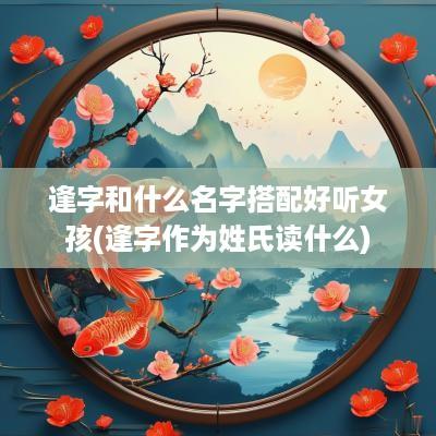 逢字和什么名字搭配好听女孩(逢字作为姓氏读什么)