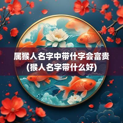 属猴人名字中带什字会富贵(猴人名字带什么好)