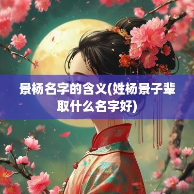 景杨名字的含义(姓杨景子辈取什么名字好)