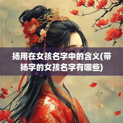 扬用在女孩名字中的含义(带扬字的女孩名字有哪些)