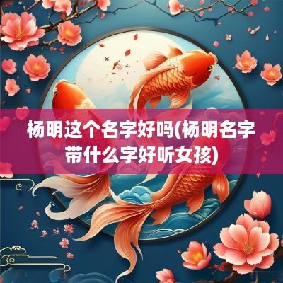 杨明这个名字好吗(杨明名字带什么字好听女孩)