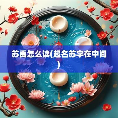 苏禹怎么读(起名苏字在中间)