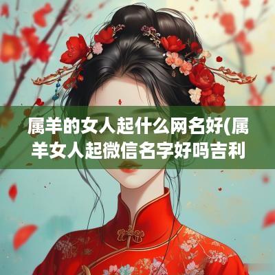 属羊的女人起什么网名好(属羊女人起微信名字好吗吉利吗)