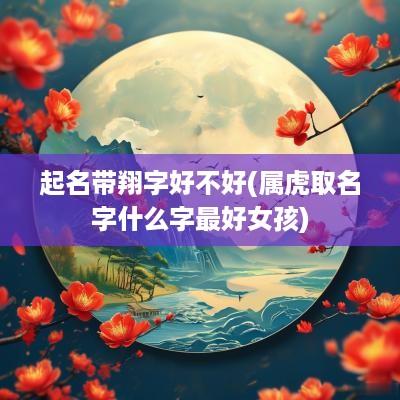起名带翔字好不好(属虎取名字什么字最好女孩)