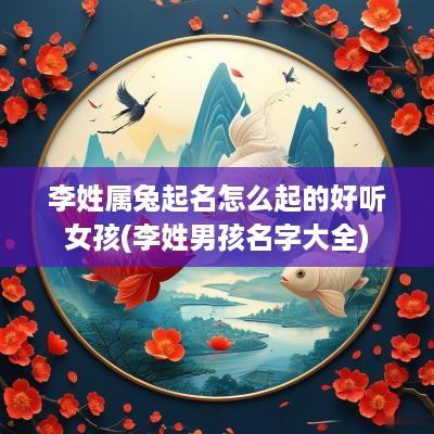 李姓属兔起名怎么起的好听女孩(李姓男孩名字大全)
