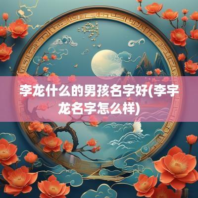 李龙什么的男孩名字好(李宇龙名字怎么样)
