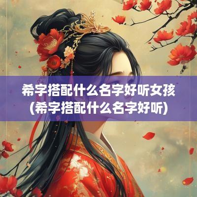 希字搭配什么名字好听女孩(希字搭配什么名字好听)