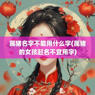属猪名字不能用什么字(属猪的女孩起名不宜用字)