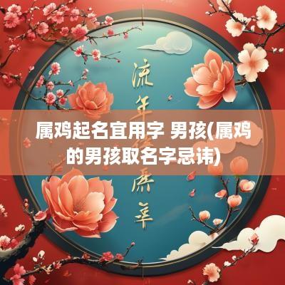 属鸡起名宜用字 男孩(属鸡的男孩取名字忌讳)