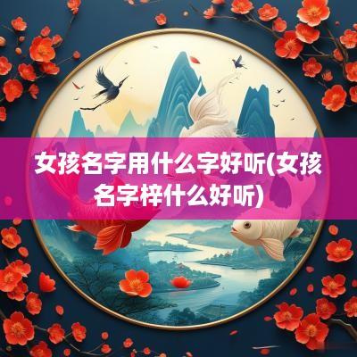 女孩名字用什么字好听(女孩名字梓什么好听)