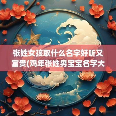 张姓女孩取什么名字好听又富贵(鸡年张姓男宝宝名字大全2017)
