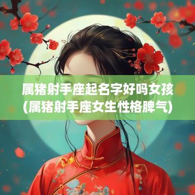 属猪射手座起名字好吗女孩(属猪射手座女生性格脾气)