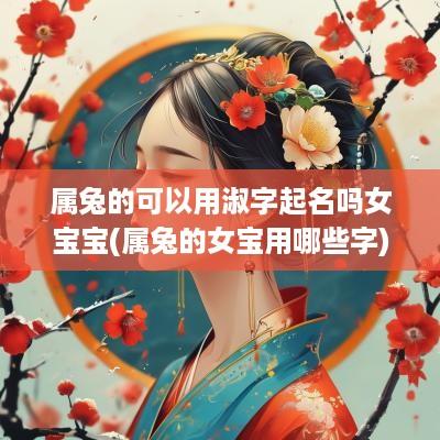 属兔的可以用淑字起名吗女宝宝(属兔的女宝用哪些字)