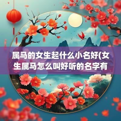 属马的女生起什么小名好(女生属马怎么叫好听的名字有哪些)