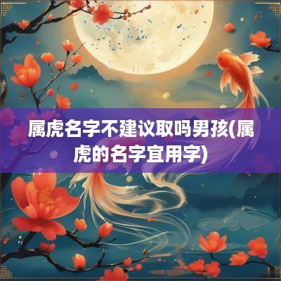 属虎名字不建议取吗男孩(属虎的名字宜用字)