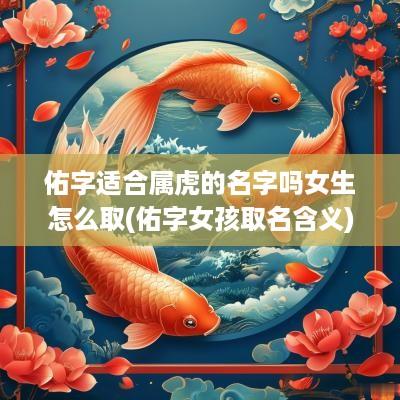 佑字适合属虎的名字吗女生怎么取(佑字女孩取名含义)