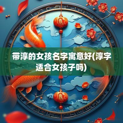 带淳的女孩名字寓意好(淳字适合女孩子吗)