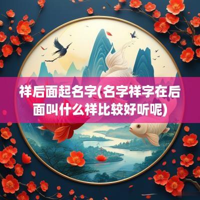 祥后面起名字(名字祥字在后面叫什么祥比较好听呢)