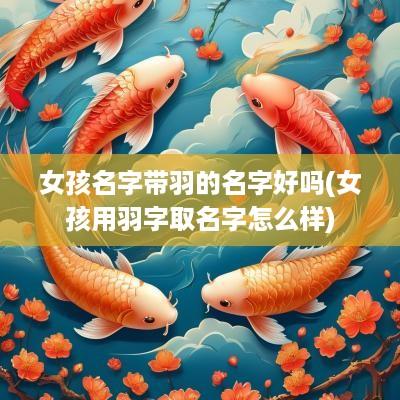 女孩名字带羽的名字好吗(女孩用羽字取名字怎么样)