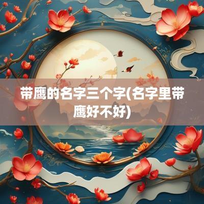 带鹰的名字三个字(名字里带鹰好不好)