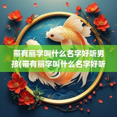 带有丽字叫什么名字好听男孩(带有丽字叫什么名字好听女孩)
