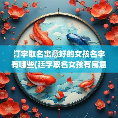汀字取名寓意好的女孩名字有哪些(廷字取名女孩有寓意)