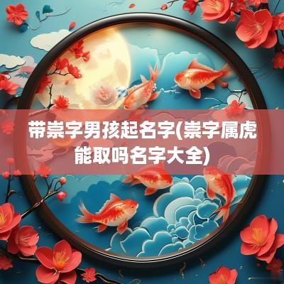 带崇字男孩起名字(崇字属虎能取吗名字大全)