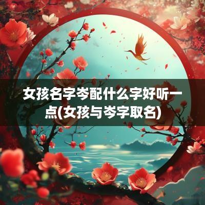 女孩名字岑配什么字好听一点(女孩与岑字取名)