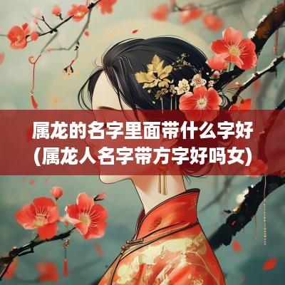 属龙的名字里面带什么字好(属龙人名字带方字好吗女)