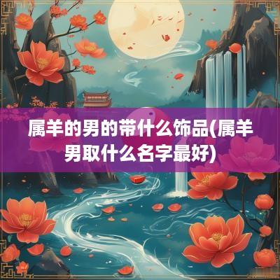 属羊的男的带什么饰品(属羊男取什么名字最好)