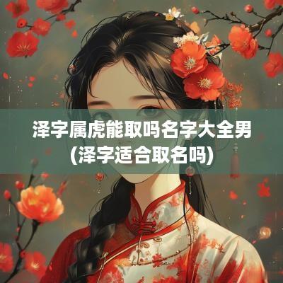 泽字属虎能取吗名字大全男(泽字适合取名吗)