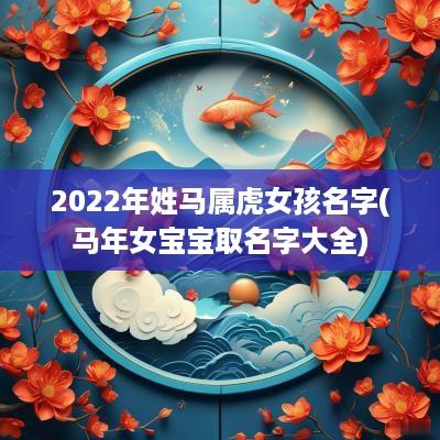 2025年姓马属虎女孩名字(马年女宝宝取名字大全)