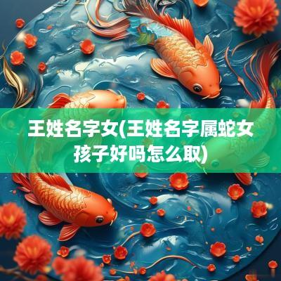 王姓名字女(王姓名字属蛇女孩子好吗怎么取)
