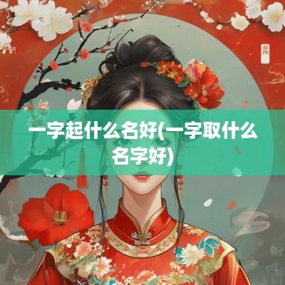 一字起什么名好(一字取什么名字好)