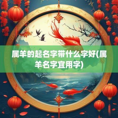 属羊的起名字带什么字好(属羊名字宜用字)