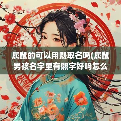 属鼠的可以用熙取名吗(属鼠男孩名字里有熙字好吗怎么取)