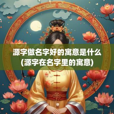 源字做名字好的寓意是什么(源字在名字里的寓意)