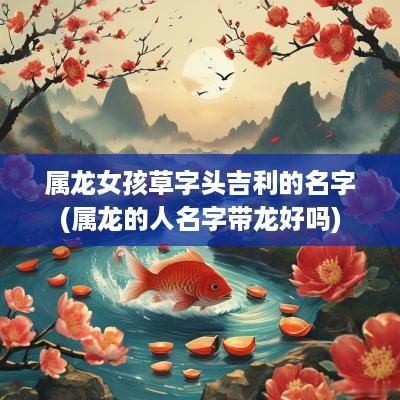 属龙女孩草字头吉利的名字(属龙的人名字带龙好吗)