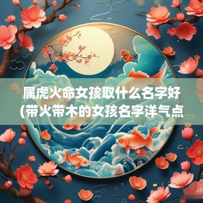属虎火命女孩取什么名字好(带火带木的女孩名字洋气点)