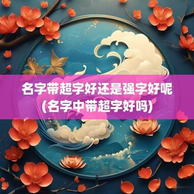 名字带超字好还是强字好呢(名字中带超字好吗)