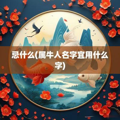 忌什么(属牛人名字宜用什么字)