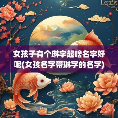 女孩子有个琳字起啥名字好呢(女孩名字带琳字的名字)