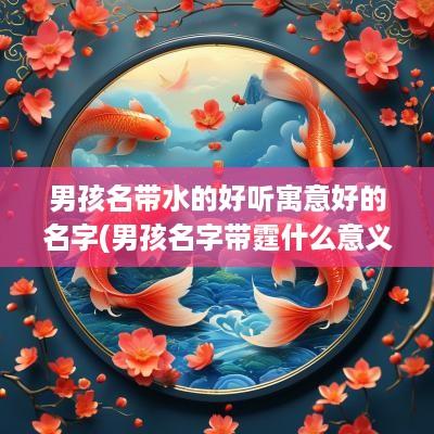 男孩名带水的好听寓意好的名字(男孩名字带霆什么意义)