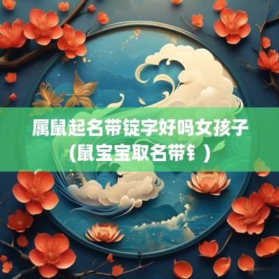 属鼠起名带锭字好吗女孩子(鼠宝宝取名带钅)