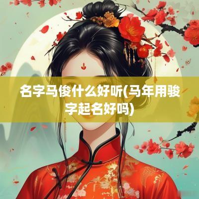 名字马俊什么好听(马年用骏字起名好吗)