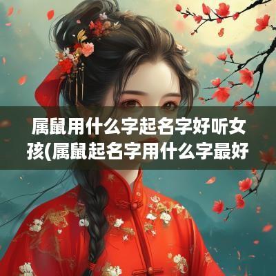 属鼠用什么字起名字好听女孩(属鼠起名字用什么字最好)