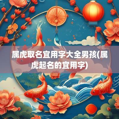 属虎取名宜用字大全男孩(属虎起名的宜用字)