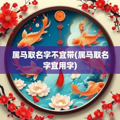 属马取名字不宜带(属马取名字宜用字)