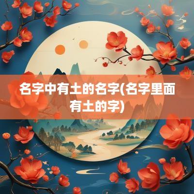 名字中有土的名字(名字里面有土的字)