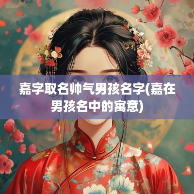 嘉字取名帅气男孩名字(嘉在男孩名中的寓意)
